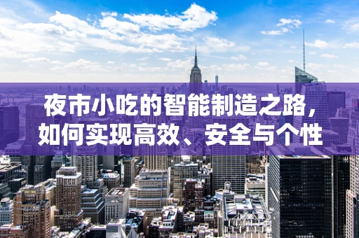 夜市小吃的智能制造之路，如何实现高效、安全与个性化？