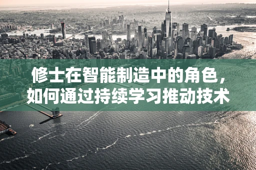 修士在智能制造中的角色，如何通过持续学习推动技术创新？