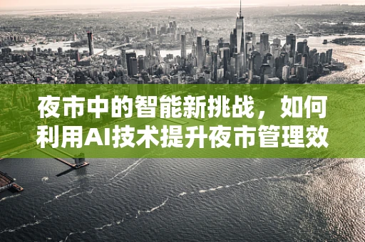 夜市中的智能新挑战，如何利用AI技术提升夜市管理效率？