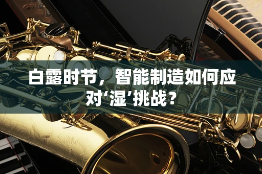 白露时节，智能制造如何应对‘湿’挑战？