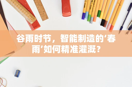 谷雨时节，智能制造的‘春雨’如何精准灌溉？