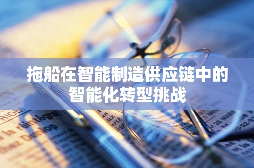 拖船在智能制造供应链中的智能化转型挑战