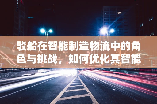 驳船在智能制造物流中的角色与挑战，如何优化其智能化应用？