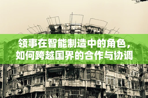 领事在智能制造中的角色，如何跨越国界的合作与协调？