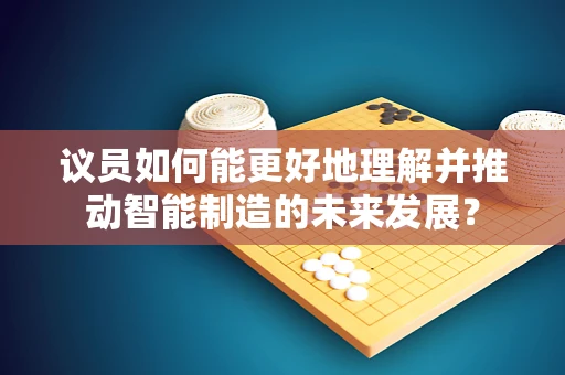 议员如何能更好地理解并推动智能制造的未来发展？
