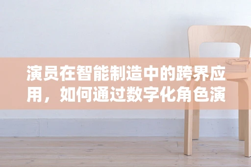 演员在智能制造中的跨界应用，如何通过数字化角色演绎未来工厂的智能‘剧本’？