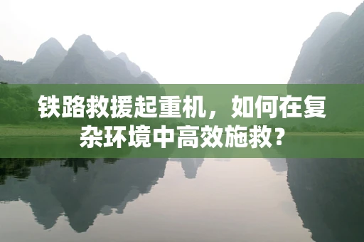 铁路救援起重机，如何在复杂环境中高效施救？
