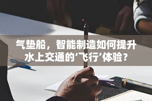 气垫船，智能制造如何提升水上交通的‘飞行’体验？