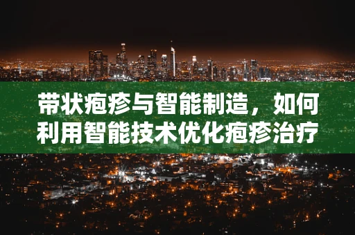 带状疱疹与智能制造，如何利用智能技术优化疱疹治疗流程？