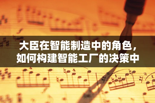 大臣在智能制造中的角色，如何构建智能工厂的决策中枢？