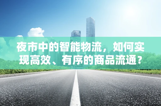 夜市中的智能物流，如何实现高效、有序的商品流通？