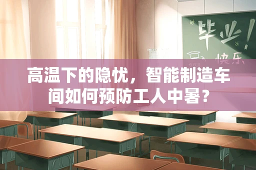 高温下的隐忧，智能制造车间如何预防工人中暑？