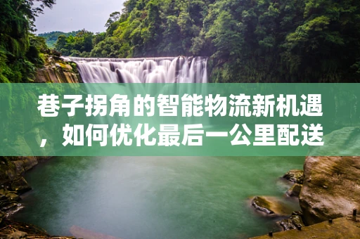巷子拐角的智能物流新机遇，如何优化最后一公里配送？