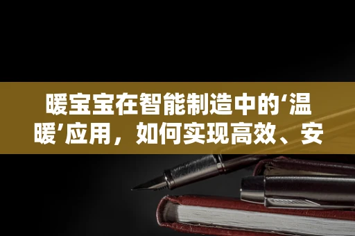 暖宝宝在智能制造中的‘温暖’应用，如何实现高效、安全的生产？
