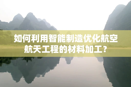 如何利用智能制造优化航空航天工程的材料加工？