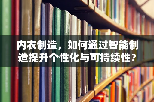 内衣制造，如何通过智能制造提升个性化与可持续性？