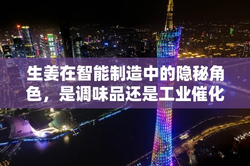 生姜在智能制造中的隐秘角色，是调味品还是工业催化剂？