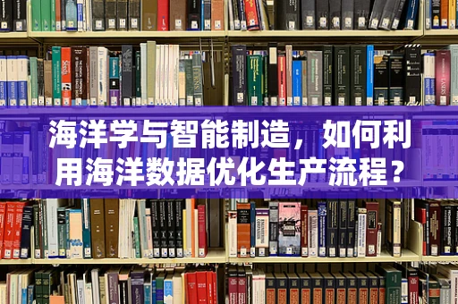 海洋学与智能制造，如何利用海洋数据优化生产流程？