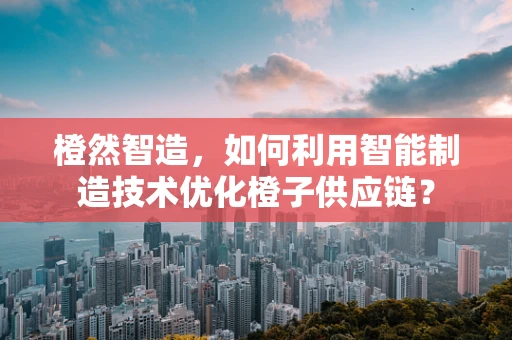 橙然智造，如何利用智能制造技术优化橙子供应链？