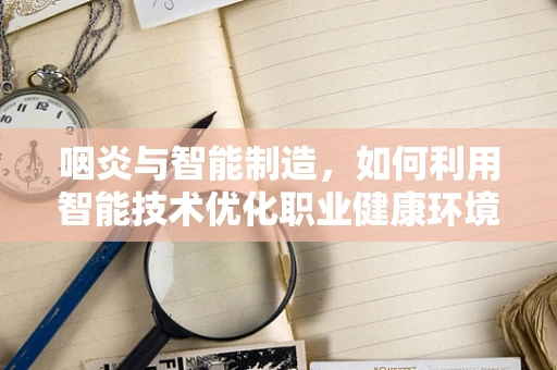 咽炎与智能制造，如何利用智能技术优化职业健康环境？