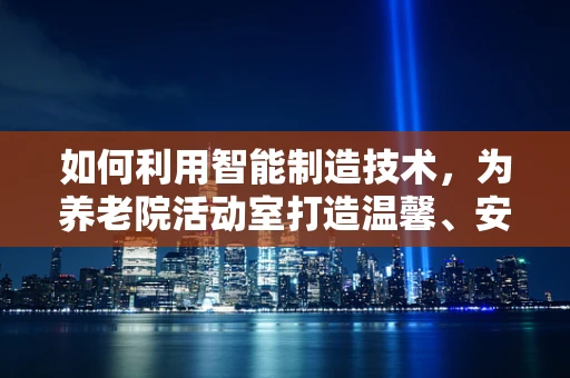 如何利用智能制造技术，为养老院活动室打造温馨、安全的互动空间？