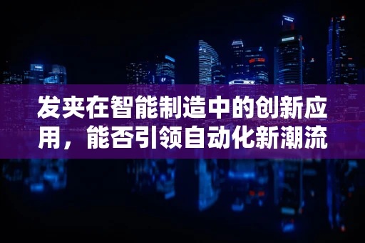 发夹在智能制造中的创新应用，能否引领自动化新潮流？