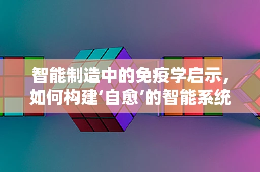 智能制造中的免疫学启示，如何构建‘自愈’的智能系统？
