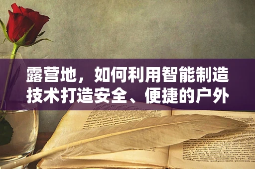 露营地，如何利用智能制造技术打造安全、便捷的户外休闲新体验？