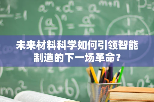 未来材料科学如何引领智能制造的下一场革命？