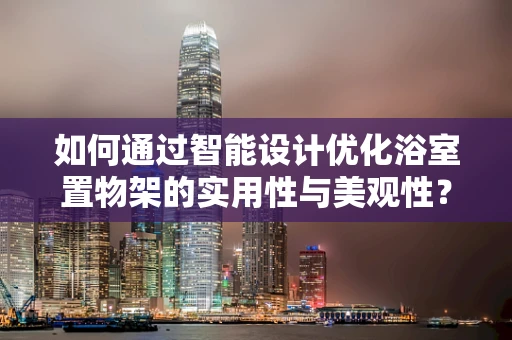 如何通过智能设计优化浴室置物架的实用性与美观性？