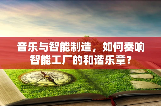 音乐与智能制造，如何奏响智能工厂的和谐乐章？