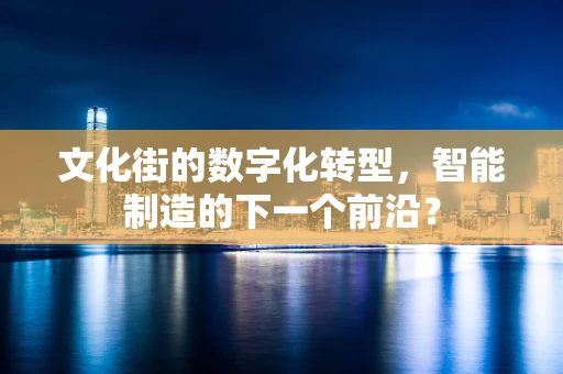 文化街的数字化转型，智能制造的下一个前沿？
