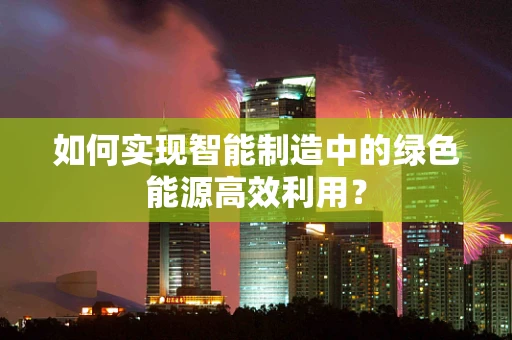 如何实现智能制造中的绿色能源高效利用？