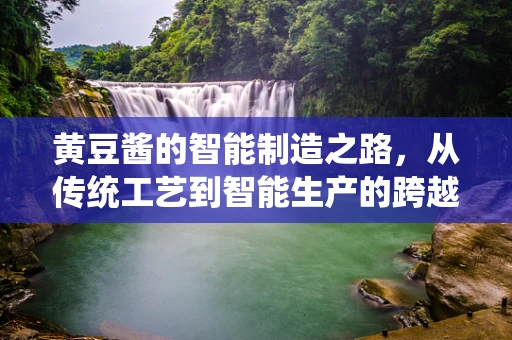黄豆酱的智能制造之路，从传统工艺到智能生产的跨越