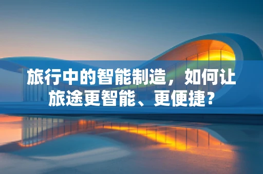 旅行中的智能制造，如何让旅途更智能、更便捷？