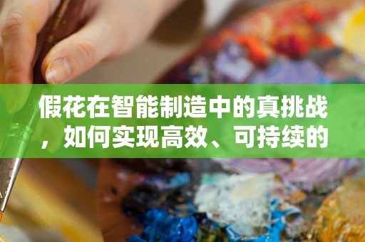 假花在智能制造中的真挑战，如何实现高效、可持续的个性化生产？