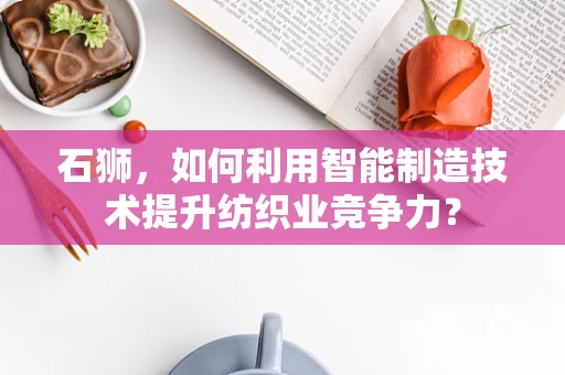 石狮，如何利用智能制造技术提升纺织业竞争力？