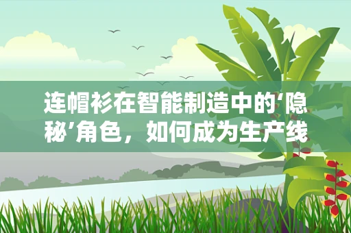 连帽衫在智能制造中的‘隐秘’角色，如何成为生产线的智慧守护者？