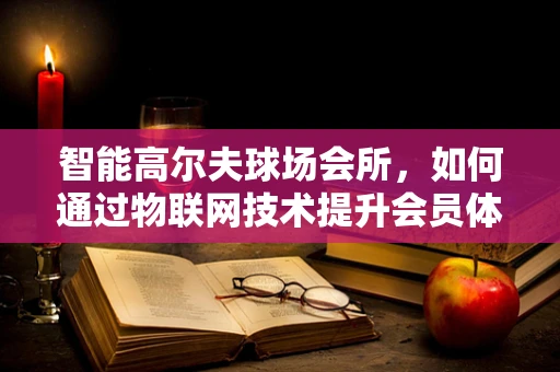 智能高尔夫球场会所，如何通过物联网技术提升会员体验？