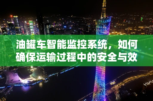 油罐车智能监控系统，如何确保运输过程中的安全与效率？
