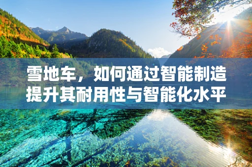 雪地车，如何通过智能制造提升其耐用性与智能化水平？
