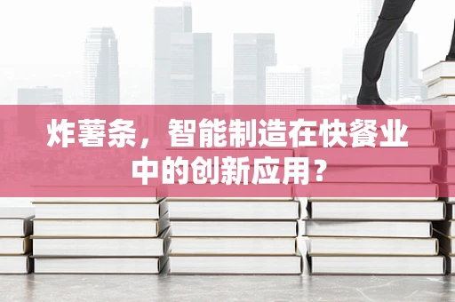 炸薯条，智能制造在快餐业中的创新应用？