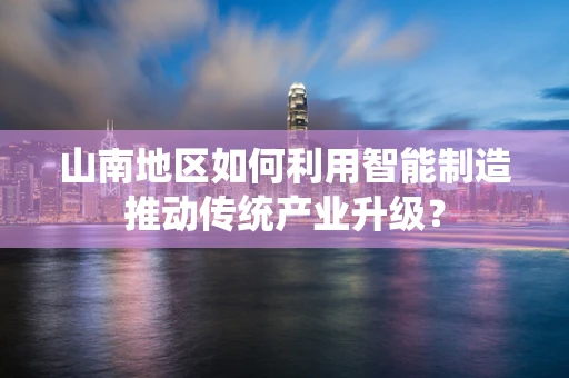 山南地区如何利用智能制造推动传统产业升级？