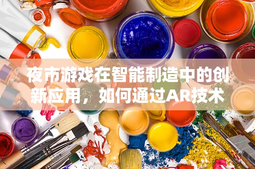 夜市游戏在智能制造中的创新应用，如何通过AR技术提升顾客体验？
