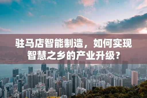 驻马店智能制造，如何实现智慧之乡的产业升级？