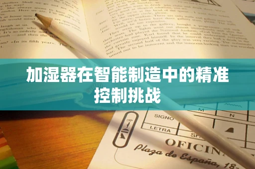 加湿器在智能制造中的精准控制挑战