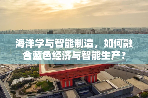 海洋学与智能制造，如何融合蓝色经济与智能生产？