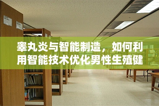 睾丸炎与智能制造，如何利用智能技术优化男性生殖健康管理？