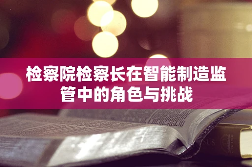 检察院检察长在智能制造监管中的角色与挑战
