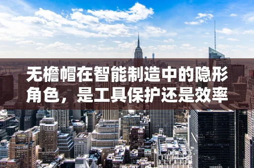 无檐帽在智能制造中的隐形角色，是工具保护还是效率提升的秘密武器？